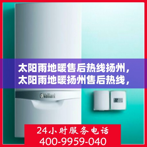 太阳雨地暖售后热线扬州，太阳雨地暖扬州售后热线，专业维修，温暖您的冬季