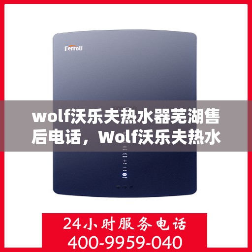 wolf沃乐夫热水器芜湖售后电话，Wolf沃乐夫热水器芜湖售后服务热线及电话全攻略
