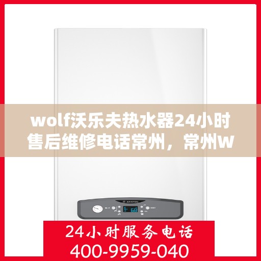 wolf沃乐夫热水器24小时售后维修电话常州，常州Wolf沃乐夫热水器全天候售后维修服务热线公布