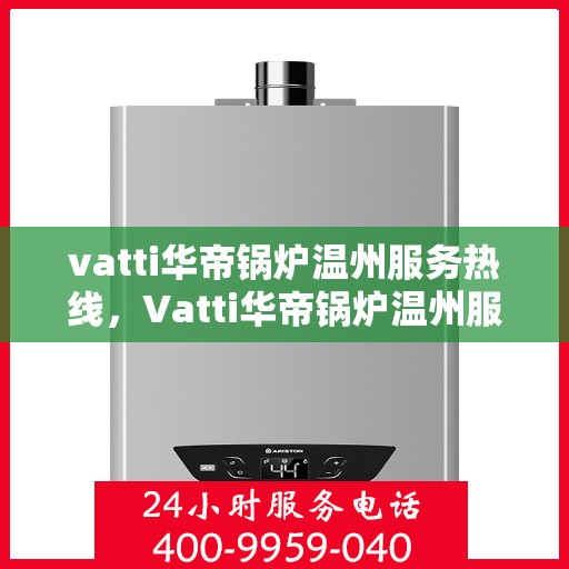 vatti华帝锅炉温州服务热线，Vatti华帝锅炉温州服务热线，专业解决您的锅炉需求
