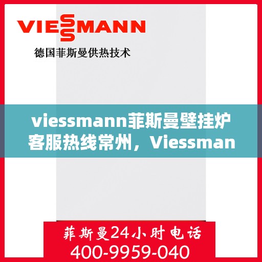 viessmann菲斯曼壁挂炉客服热线常州，Viessmann菲斯曼壁挂炉常州客服热线全解析