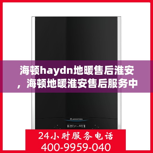 海顿haydn地暖售后淮安，海顿地暖淮安售后服务中心，专业品质，温暖无忧