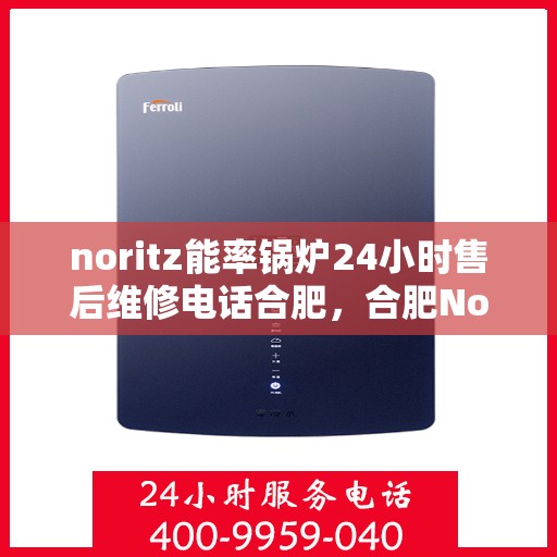 noritz能率锅炉24小时售后维修电话合肥，合肥Noritz能率锅炉全天候售后维修服务热线