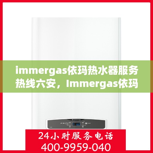 immergas依玛热水器服务热线六安，Immergas依玛热水器六安服务热线详解，专业售后无忧