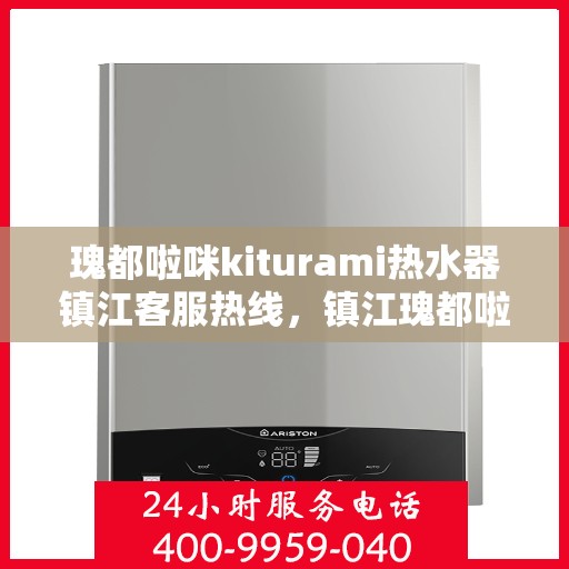 瑰都啦咪kiturami热水器镇江客服热线，镇江瑰都啦咪Kiturami热水器客服热线全攻略