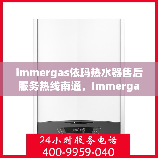 immergas依玛热水器售后服务热线南通，Immergas依玛热水器南通售后服务热线，专业解决您的热水难题
