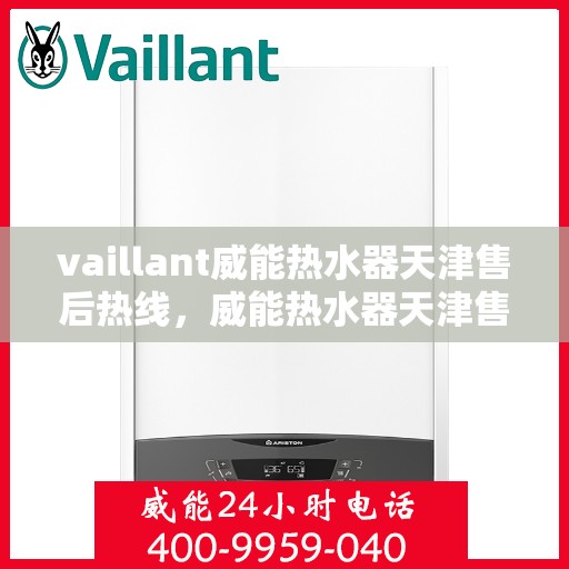 vaillant威能热水器天津售后热线，威能热水器天津售后热线——专业维修与服务质量保障