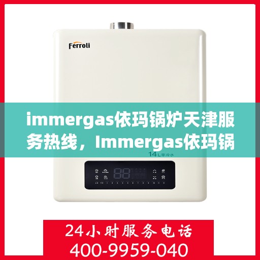 immergas依玛锅炉天津服务热线，Immergas依玛锅炉天津服务热线，专业团队为您解答疑难