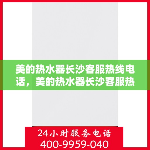 美的热水器长沙客服热线电话，美的热水器长沙客服热线详解，一站式服务与支持热线电话号码揭秘