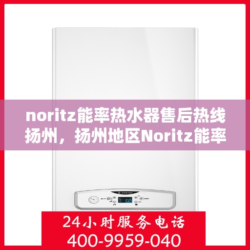 noritz能率热水器售后热线扬州，扬州地区Noritz能率热水器售后服务热线及支持指南