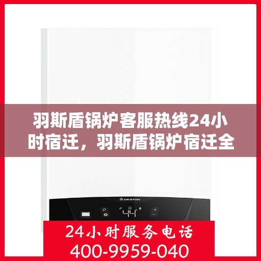 羽斯盾锅炉客服热线24小时宿迁，羽斯盾锅炉宿迁全天候客服热线，全天候服务，温暖连接每一条热线