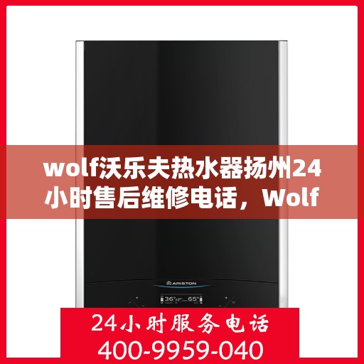 wolf沃乐夫热水器扬州24小时售后维修电话，Wolf沃乐夫热水器扬州全天候售后维修服务热线