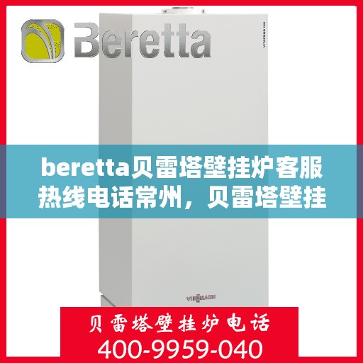 beretta贝雷塔壁挂炉客服热线电话常州，贝雷塔壁挂炉常州客服热线电话及售后维修服务指南