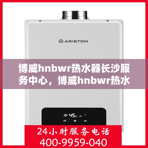 博威hnbwr热水器长沙服务中心，博威hnbwr热水器长沙专业服务中心