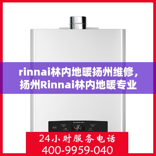rinnai林内地暖扬州维修，扬州Rinnai林内地暖专业维修服务