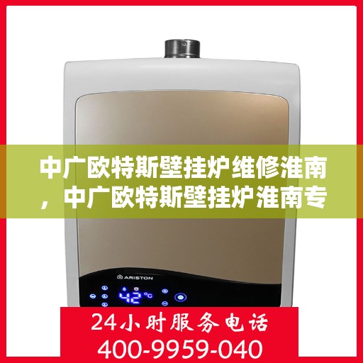 中广欧特斯壁挂炉维修淮南，中广欧特斯壁挂炉淮南专业维修服务