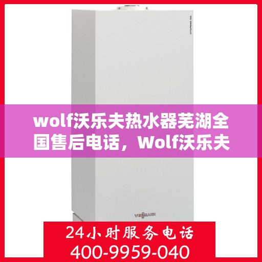 wolf沃乐夫热水器芜湖全国售后电话，Wolf沃乐夫热水器芜湖售后热线及全国服务电话全攻略