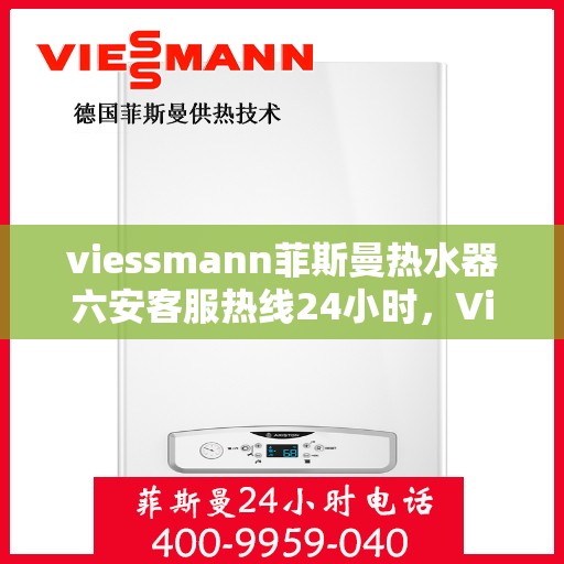 viessmann菲斯曼热水器六安客服热线24小时，Viessmann菲斯曼热水器六安客服热线全天候服务，温暖您的生活不间断