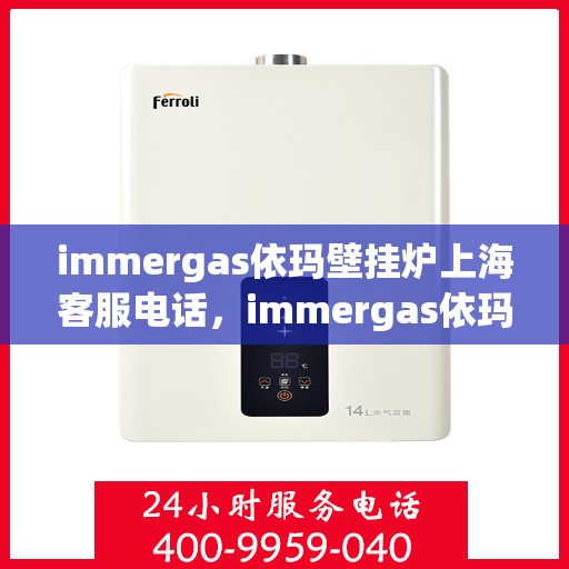 immergas依玛壁挂炉上海客服电话，immergas依玛壁挂炉上海客服热线及售后支持指南