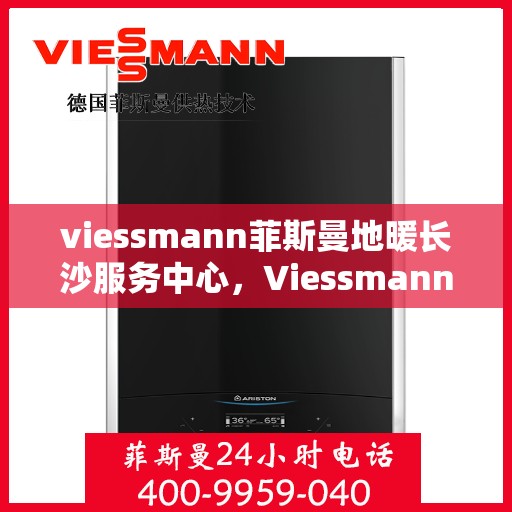 viessmann菲斯曼地暖长沙服务中心，Viessmann菲斯曼地暖长沙专业服务中心