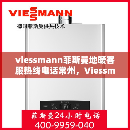 viessmann菲斯曼地暖客服热线电话常州，Viessmann菲斯曼地暖常州客服热线电话全解析