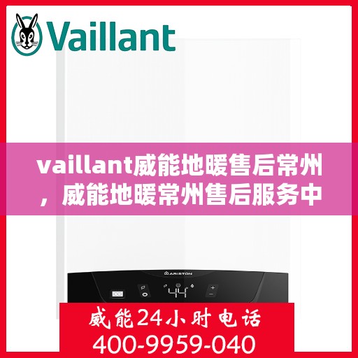 vaillant威能地暖售后常州，威能地暖常州售后服务中心，专业维修，温暖您的生活