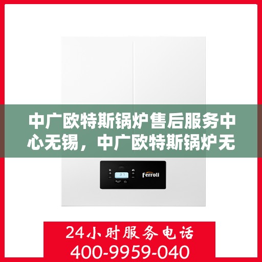 中广欧特斯锅炉售后服务中心无锡，中广欧特斯锅炉无锡售后服务中心，专业维修与贴心服务