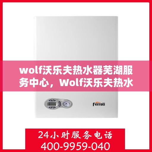 wolf沃乐夫热水器芜湖服务中心，Wolf沃乐夫热水器芜湖专业服务中心