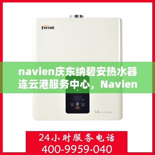 navien庆东纳碧安热水器连云港服务中心，Navien庆东纳碧安热水器连云港服务中心，专业维修与优质服务一体化