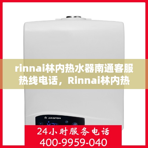 rinnai林内热水器南通客服热线电话，Rinnai林内热水器南通客服热线全攻略，快速解决您的热水器问题