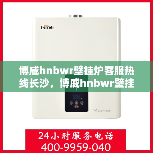博威hnbwr壁挂炉客服热线长沙，博威hnbwr壁挂炉长沙客服热线详解