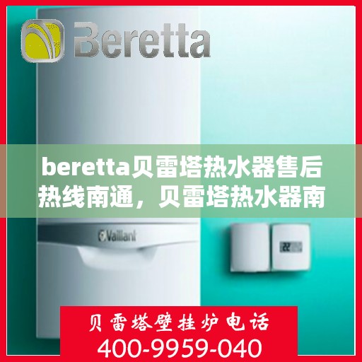 beretta贝雷塔热水器售后热线南通，贝雷塔热水器南通售后热线及服务一览