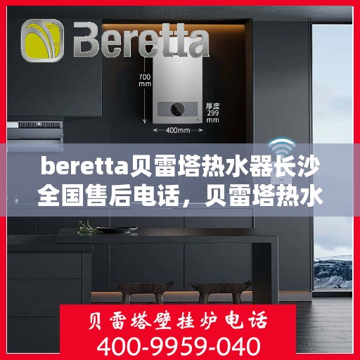 beretta贝雷塔热水器长沙全国售后电话，贝雷塔热水器长沙售后热线，专业维修与一站式服务体验