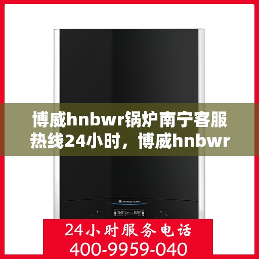 博威hnbwr锅炉南宁客服热线24小时，博威hnbwr锅炉南宁全天候客服热线支持