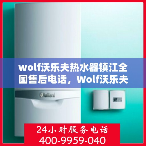wolf沃乐夫热水器镇江全国售后电话，Wolf沃乐夫热水器镇江售后热线及全国服务电话全解析