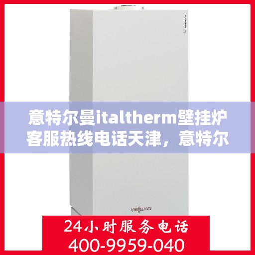 意特尔曼italtherm壁挂炉客服热线电话天津，意特尔曼italtherm壁挂炉天津客服热线电话及维修服务指南