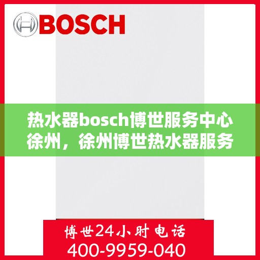 热水器bosch博世服务中心徐州，徐州博世热水器服务中心，专业维修与保养