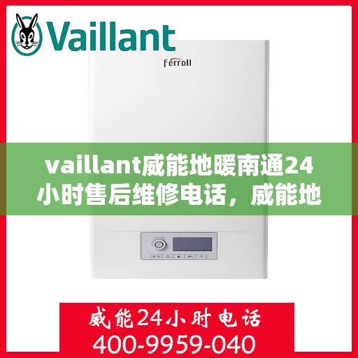 vaillant威能地暖南通24小时售后维修电话，威能地暖南通全天候售后维修服务热线，专业保障您的温暖生活