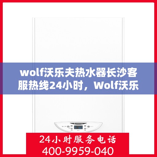 wolf沃乐夫热水器长沙客服热线24小时，Wolf沃乐夫热水器长沙全天候客服热线，贴心服务不打烊