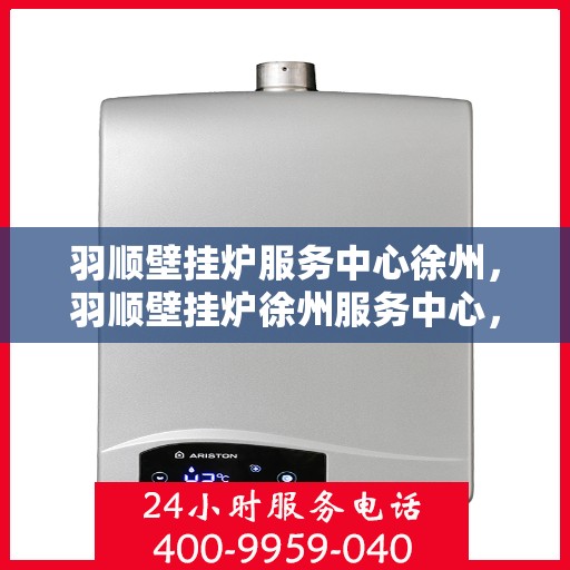 羽顺壁挂炉服务中心徐州，羽顺壁挂炉徐州服务中心，专业维修，温暖您的生活