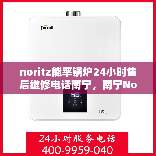 noritz能率锅炉24小时售后维修电话南宁，南宁Noritz能率锅炉全天候售后维修服务热线