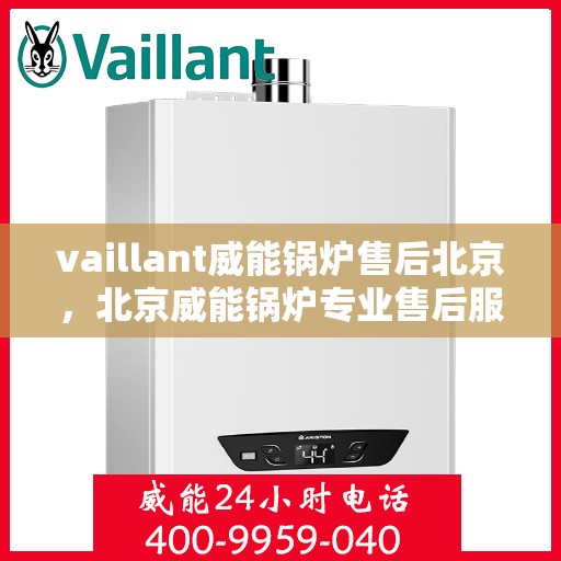 vaillant威能锅炉售后北京，北京威能锅炉专业售后服务，技术团队支持，保障您的温暖生活