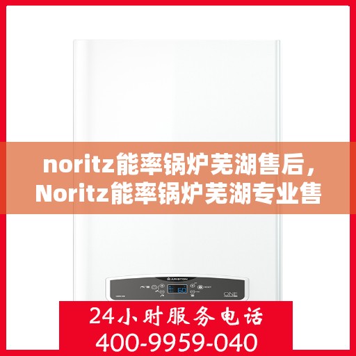 noritz能率锅炉芜湖售后，Noritz能率锅炉芜湖专业售后服务指南