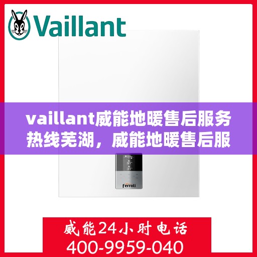 vaillant威能地暖售后服务热线芜湖，威能地暖售后服务热线在芜湖，全面解析与一站式服务支持