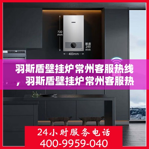 羽斯盾壁挂炉常州客服热线，羽斯盾壁挂炉常州客服热线，专业解答，贴心服务