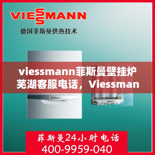 viessmann菲斯曼壁挂炉芜湖客服电话，Viessmann菲斯曼壁挂炉芜湖客服热线及咨询指南