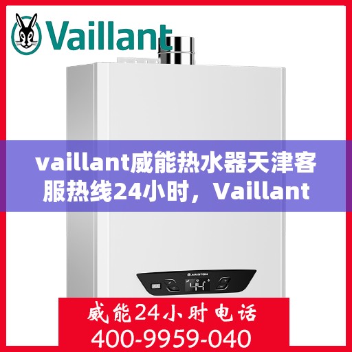 vaillant威能热水器天津客服热线24小时，Vaillant威能热水器天津全天候客服热线，贴心服务随时在线