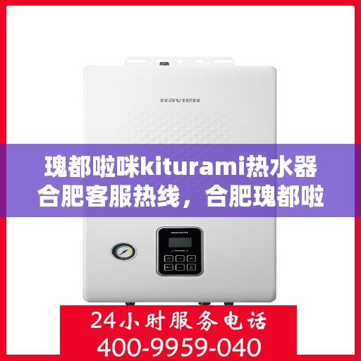 瑰都啦咪kiturami热水器合肥客服热线，合肥瑰都啦咪Kiturami热水器客服热线详解
