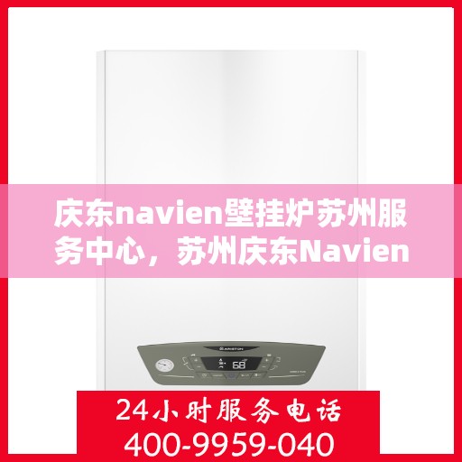 庆东navien壁挂炉苏州服务中心，苏州庆东Navien壁挂炉专业服务中心