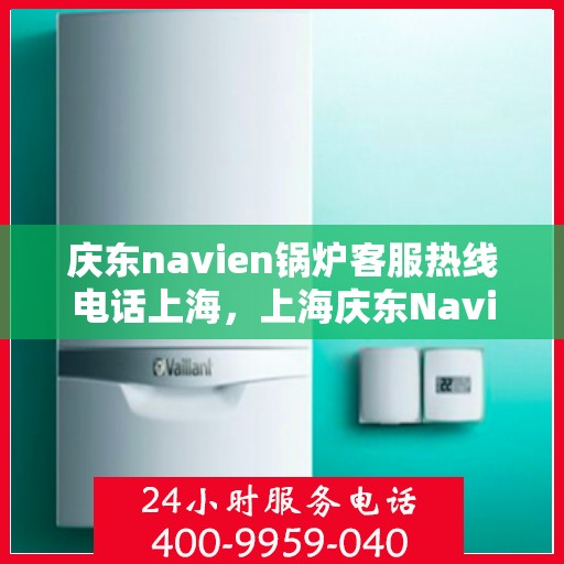 庆东navien锅炉客服热线电话上海，上海庆东Navien锅炉专业客服热线电话